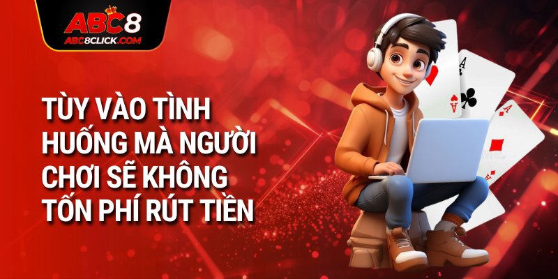 Tùy vào tình huống mà người chơi sẽ không tốn phí rút tiền